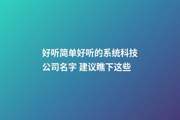 好听简单好听的系统科技公司名字 建议瞧下这些-第1张-公司起名-玄机派